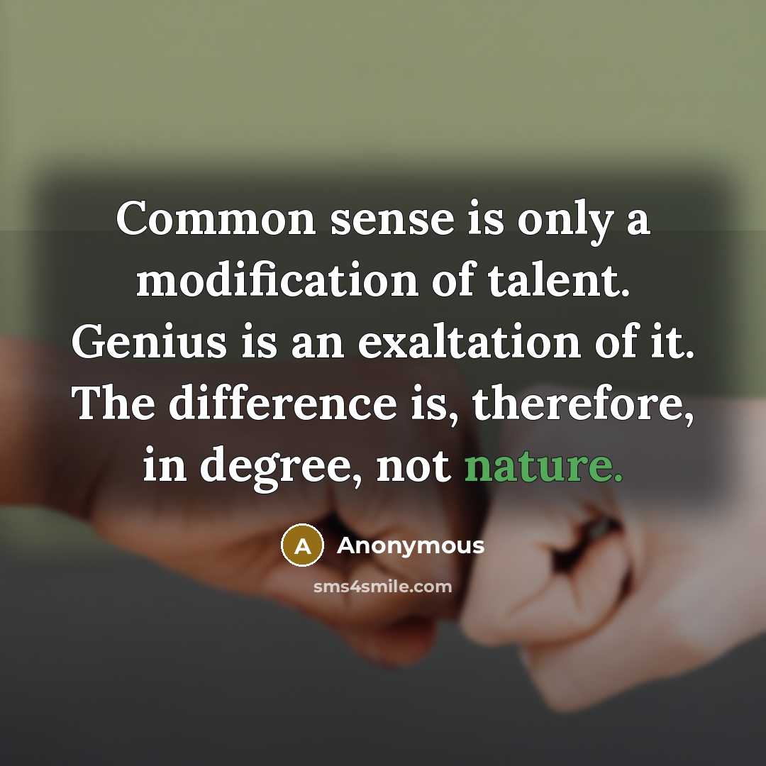 “Common sense is only a modification of talent. Genius is an exaltation of it. The difference is, therefore, in degree, not nature.” quote by Anonymous