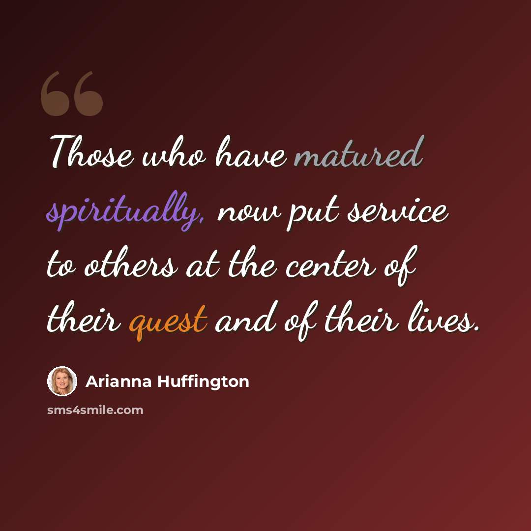 “Those who have matured spiritually, now put service to others at the center of their quest and of their lives.” quote by Arianna Huffington