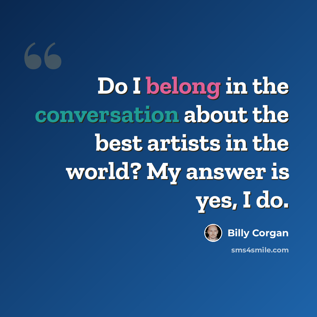 “Do I belong in the conversation about the best artists in the world? My answer is yes, I do.” quote by Billy Corgan