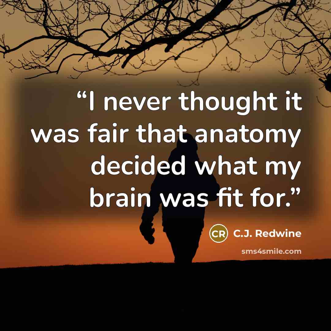 “I never thought it was fair that anatomy decided what my brain was fit for.” quote by C.J. Redwine