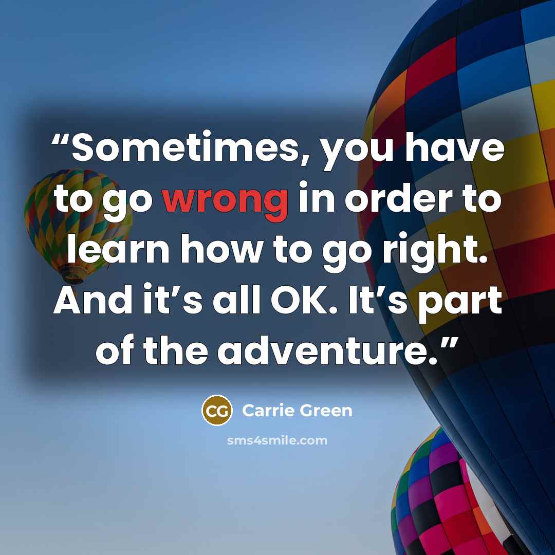 “Sometimes, you have to go wrong in order to learn how to go right. And it’s all OK. It’s part of the adventure.” quote by Carrie Green