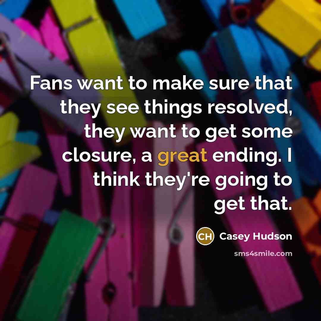 “Fans want to make sure that they see things resolved, they want to get some closure, a great ending. I think they're going to get that.” quote by Casey Hudson
