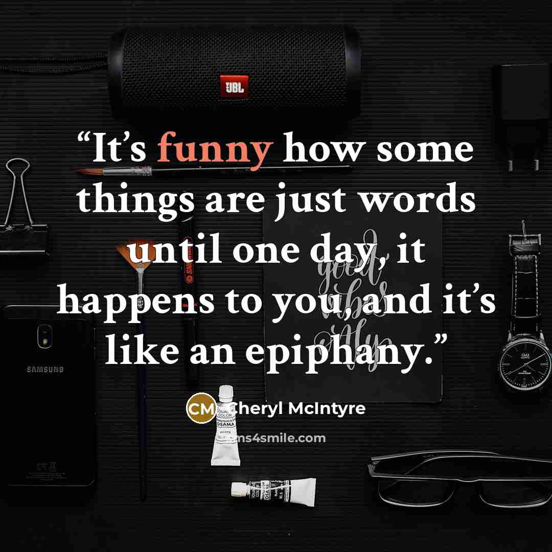 “It’s funny how some things are just words until one day, it happens to you, and it’s like an epiphany.” quote by Cheryl McIntyre