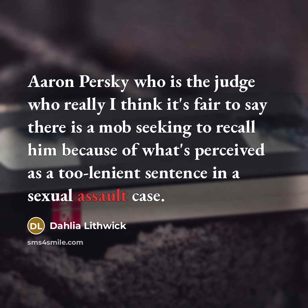 “Aaron Persky who is the judge who really I think it's fair to say there is a mob seeking to recall him because of what's perceived as a too-lenient sentence in a sexual assault case.” quote by Dahlia Lithwick