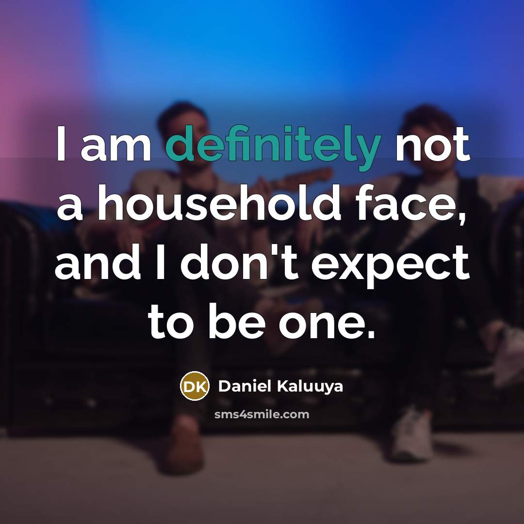 “I am definitely not a household face, and I don't expect to be one.” quote by Daniel Kaluuya