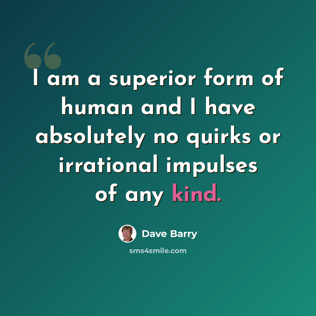 “I am a superior form of human and I have absolutely no quirks or irrational impulses of any kind.” quote by Dave Barry