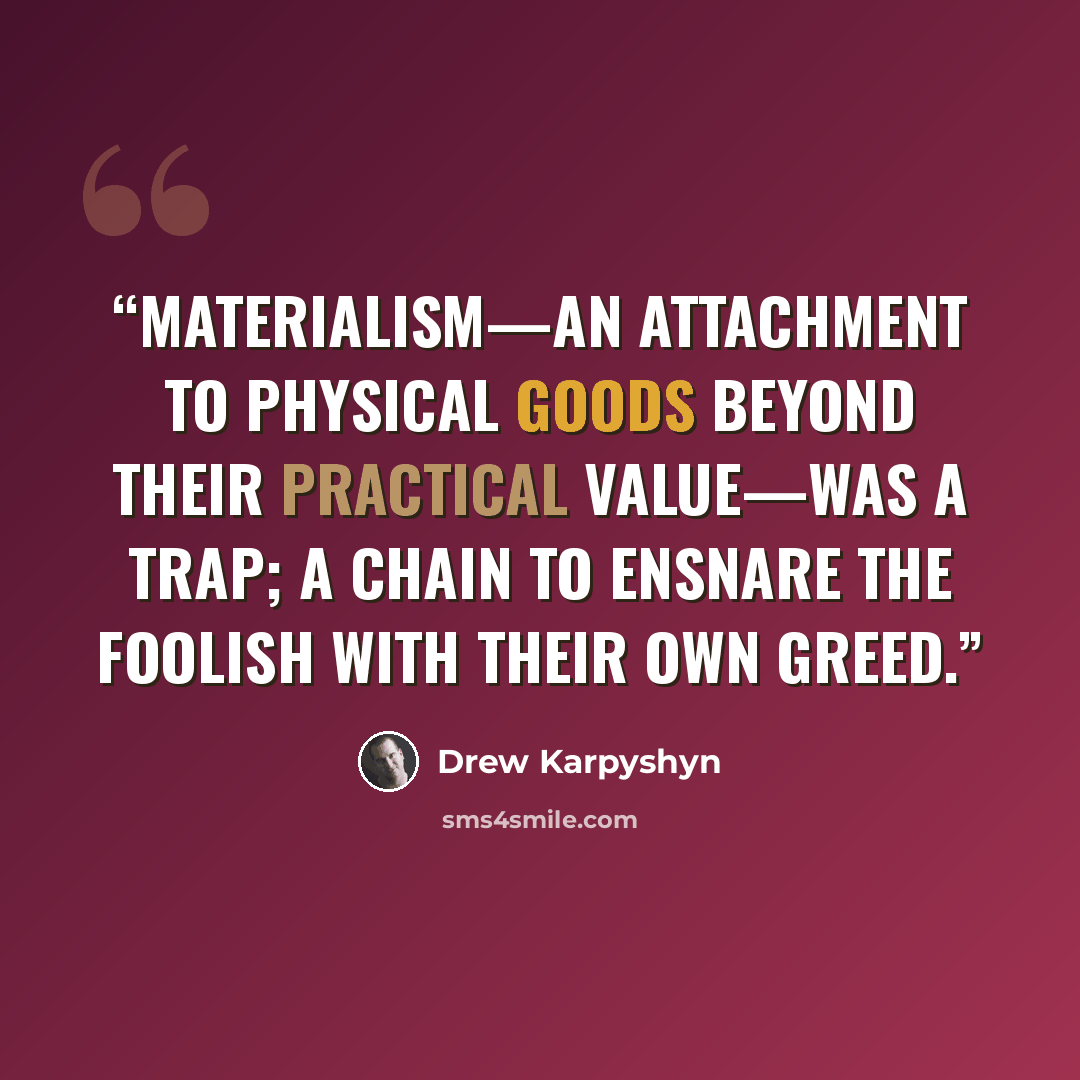 “Materialism—an attachment to physical goods beyond their practical value—was a trap; a chain to ensnare the foolish with their own greed.” quote by Drew Karpyshyn