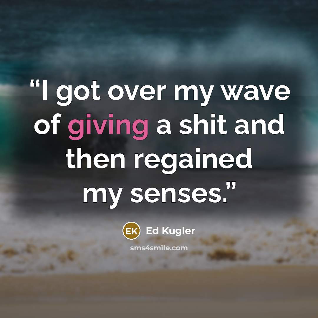 “I got over my wave of giving a shit and then regained my senses.” quote by Ed Kugler