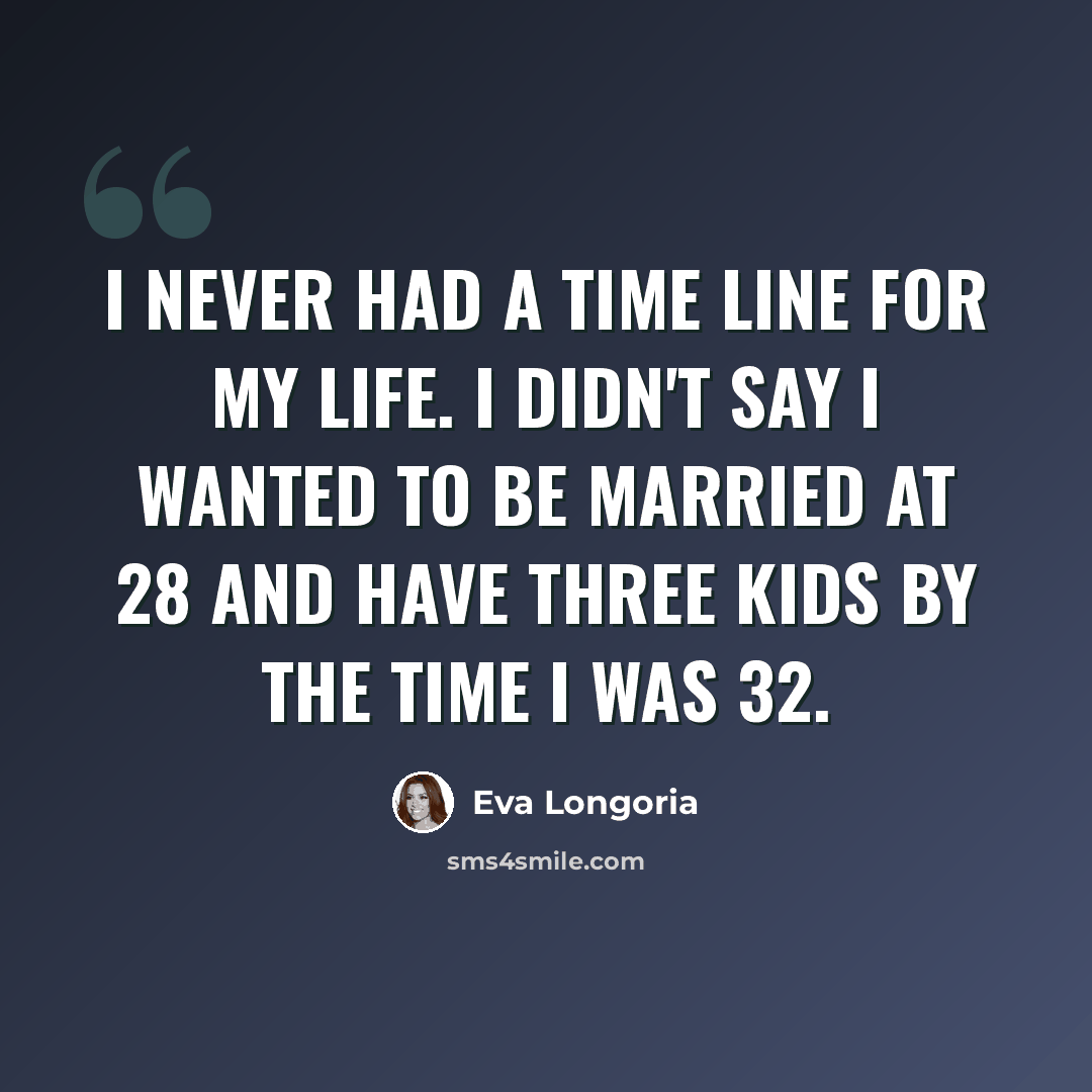 “I never had a time line for my life. I didn't say I wanted to be married at 28 and have three kids by the time I was 32.” quote by Eva Longoria