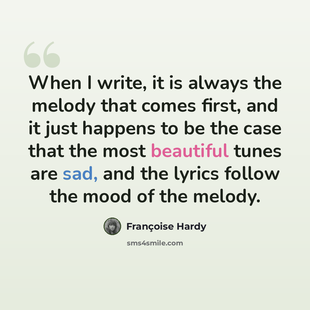 “When I write, it is always the melody that comes first, and it just happens to be the case that the most beautiful tunes are sad, and the lyrics follow the mood of the melody.” quote by Francoise Hardy