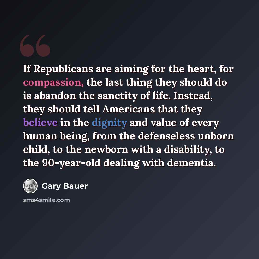 “If Republicans are aiming for the heart, for compassion, the last thing they should do is abandon the sanctity of life. Instead, they should tell Americans that they believe in the dignity and value of every human being, from the defenseless unborn child, to the newborn with a disability, to the…” quote by Gary Bauer