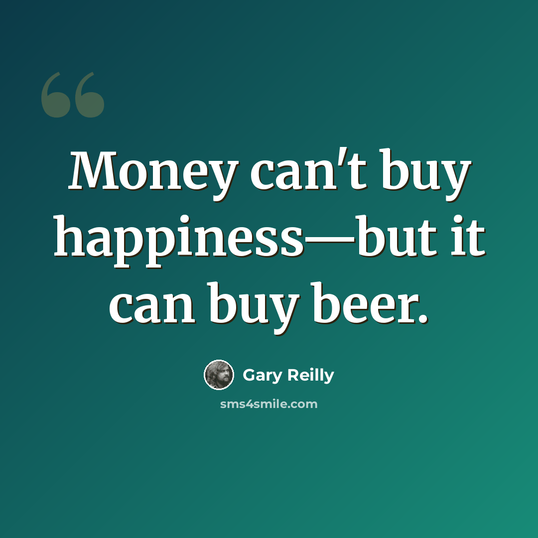 “Money can't buy happiness—but it can buy beer.” quote by Gary Reilly