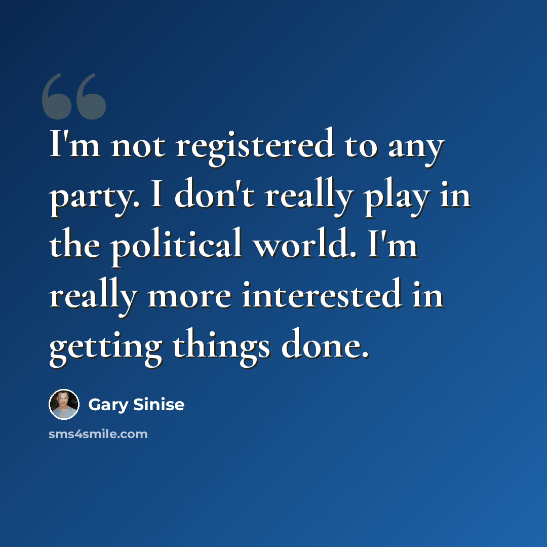 “I'm not registered to any party. I don't really play in the political world. I'm really more interested in getting things done.” quote by Gary Sinise