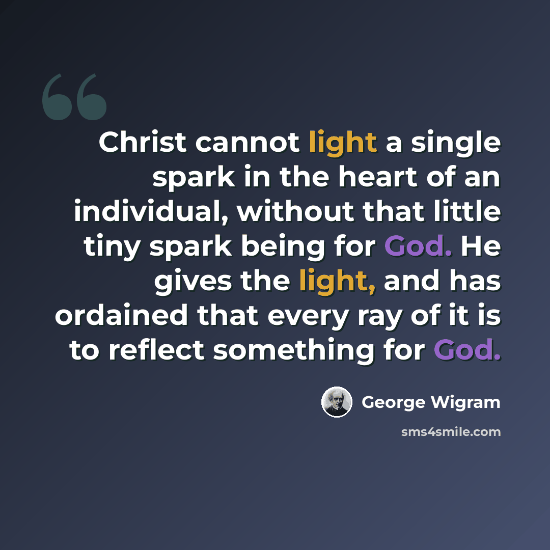 “Christ cannot light a single spark in the heart of an individual, without that little tiny spark being for God. He gives the light, and has ordained that every ray of it is to reflect something for God.” quote by George Wigram