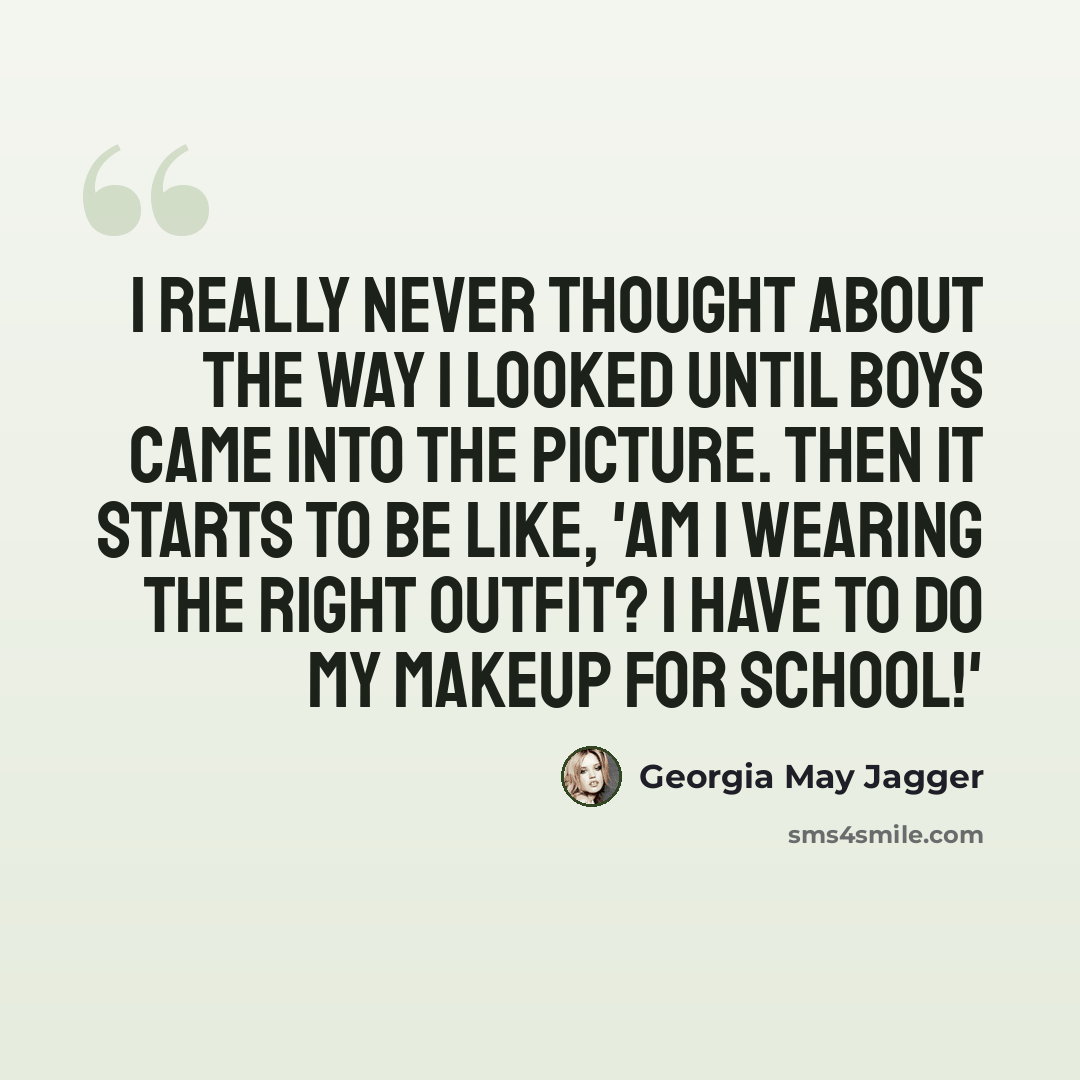 “I really never thought about the way I looked until boys came into the picture. Then it starts to be like, 'Am I wearing the right outfit? I have to do my makeup for school!'” quote by Georgia May Jagger