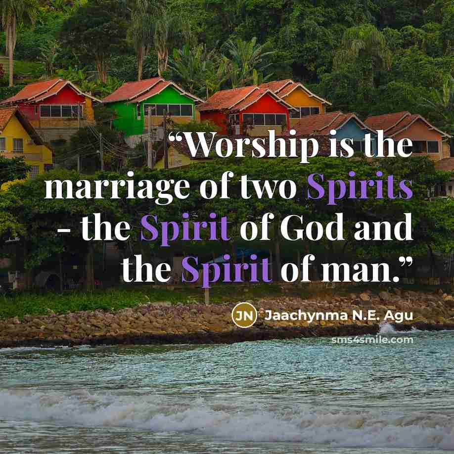 “Worship is the marriage of two Spirits - the Spirit of God and the Spirit of man.” quote by Jaachynma N.E. Agu