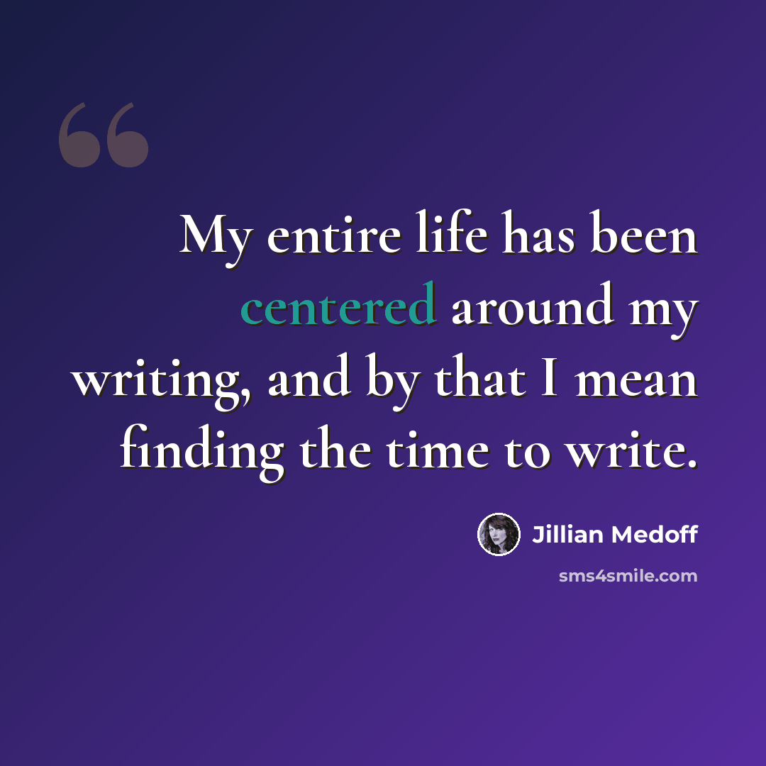 “My entire life has been centered around my writing, and by that I mean finding the time to write.” quote by Jillian Medoff