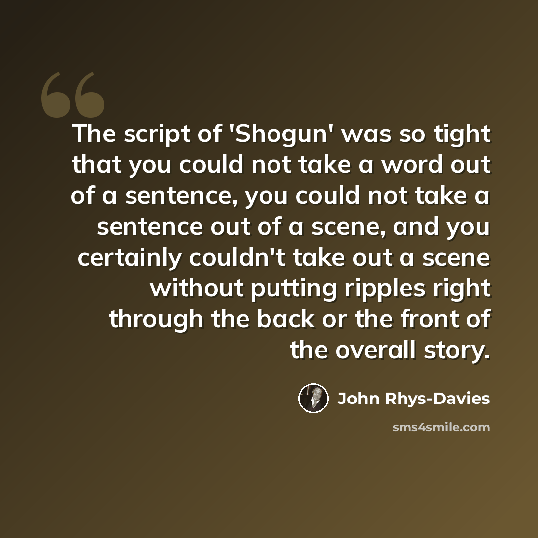 “The script of 'Shogun' was so tight that you could not take a word out of a sentence, you could not take a sentence out of a scene, and you certainly couldn't take out a scene without putting ripples right through the back or the front of the overall story.” quote by John Rhys-Davies