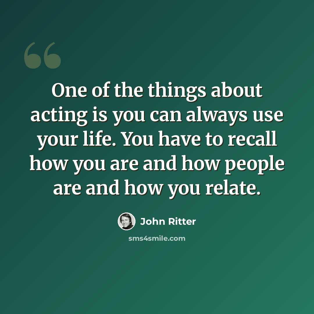 “One of the things about acting is you can always use your life. You have to recall how you are and how people are and how you relate.” quote by John Ritter