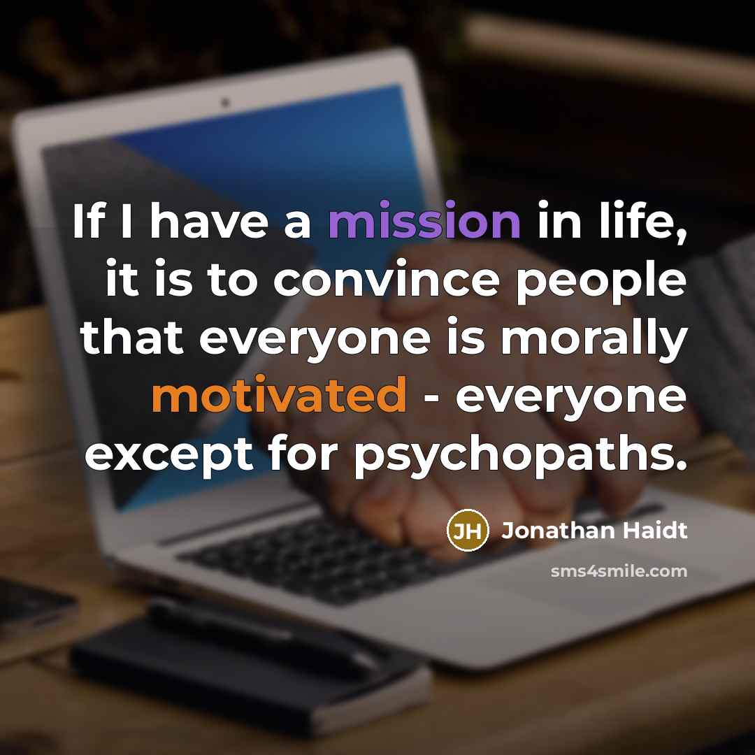 “If I have a mission in life, it is to convince people that everyone is morally motivated - everyone except for psychopaths.” quote by Jonathan Haidt