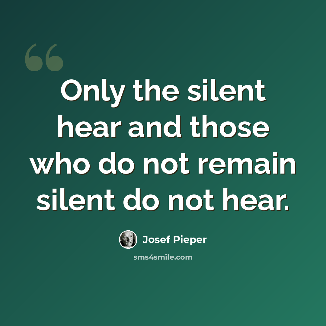 “Only the silent hear and those who do not remain silent do not hear.” quote by Josef Pieper