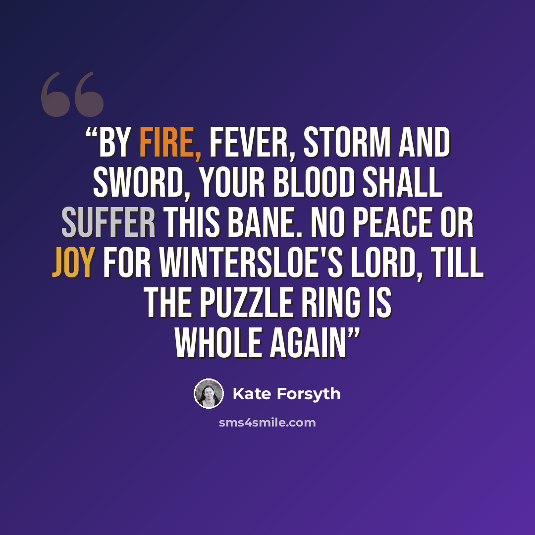 “By fire, fever, storm and sword, your blood shall suffer this bane. No peace or joy for Wintersloe's lord, till the puzzle ring is whole again” quote by Kate Forsyth