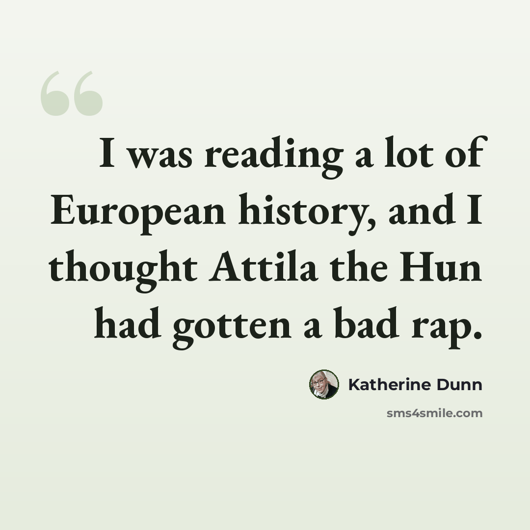 “I was reading a lot of European history, and I thought Attila the Hun had gotten a bad rap.” quote by Katherine Dunn