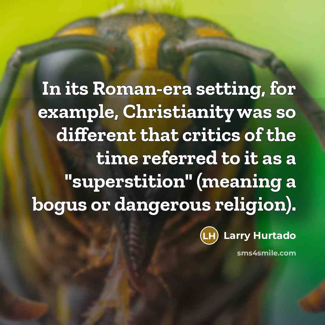 “In its Roman-era setting, for example, Christianity was so different that critics of the time referred to it as a "superstition" (meaning a bogus or dangerous religion).” quote by Larry Hurtado