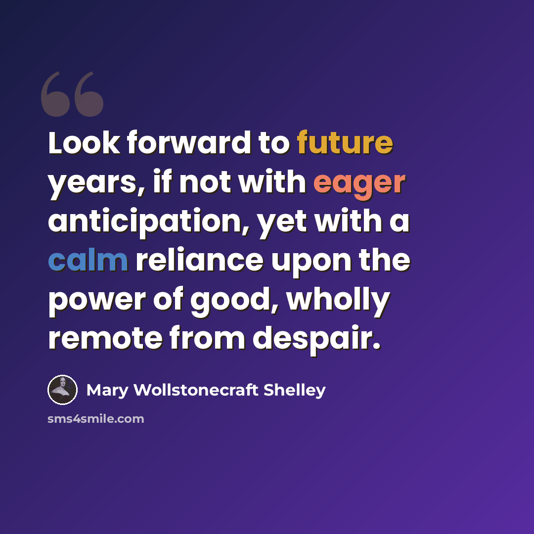 “Look forward to future years, if not with eager anticipation, yet with a calm reliance upon the power of good, wholly remote from despair.” quote by Mary Wollstonecraft Shelley