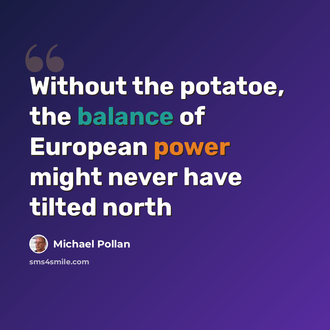 “Without the potatoe, the balance of European power might never have tilted north” quote by Michael Pollan