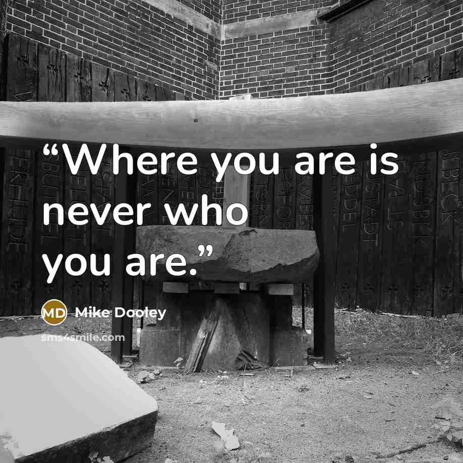“Where you are is never who you are.” quote by Mike Dooley
