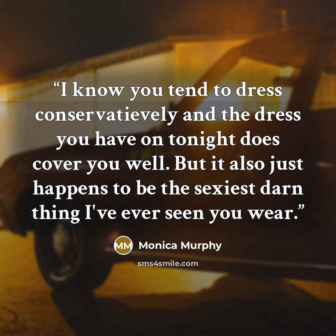 “I know you tend to dress conservatievely and the dress you have on tonight does cover you well. But it also just happens to be the sexiest darn thing I've ever seen you wear.” quote by Monica Murphy