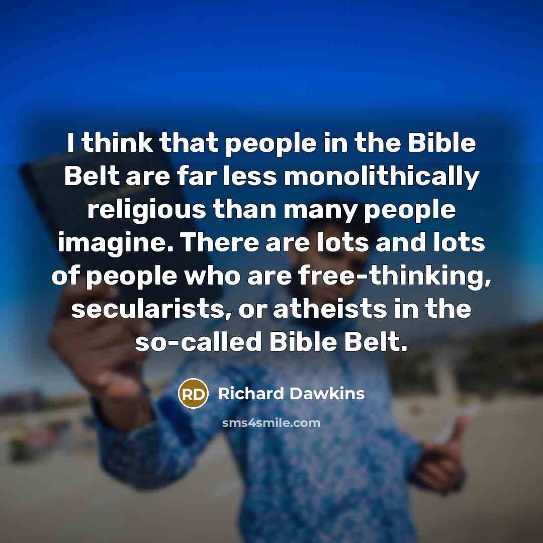 “I think that people in the Bible Belt are far less monolithically religious than many people imagine. There are lots and lots of people who are free-thinking, secularists, or atheists in the so-called Bible Belt.” quote by Richard Dawkins