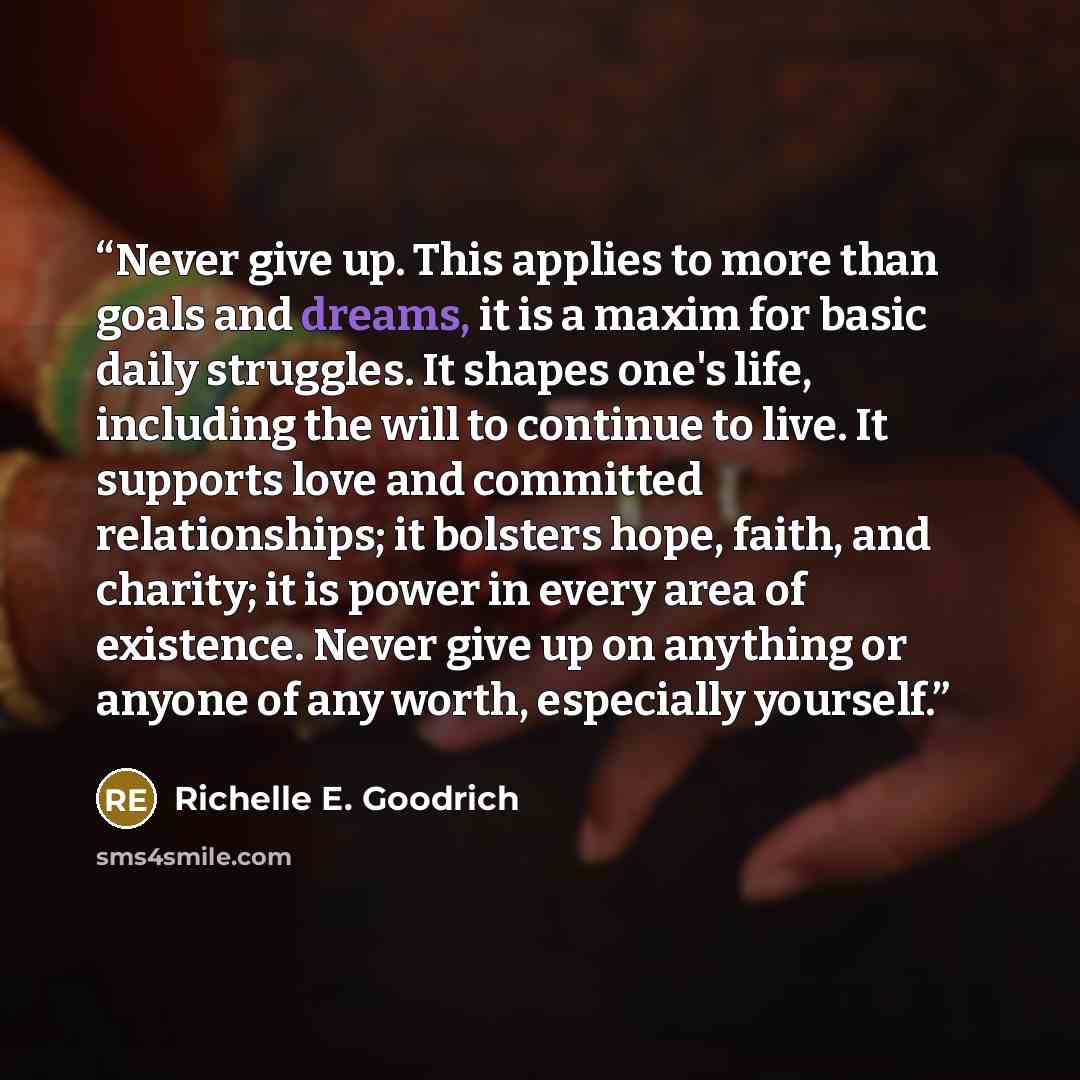 “Never give up. This applies to more than goals and dreams, it is a maxim for basic daily struggles. It shapes one's life, including the will to continue to live. It supports love and committed relationships; it bolsters hope, faith, and charity; it is power in every area of existence. Never give…” quote by Richelle E. Goodrich