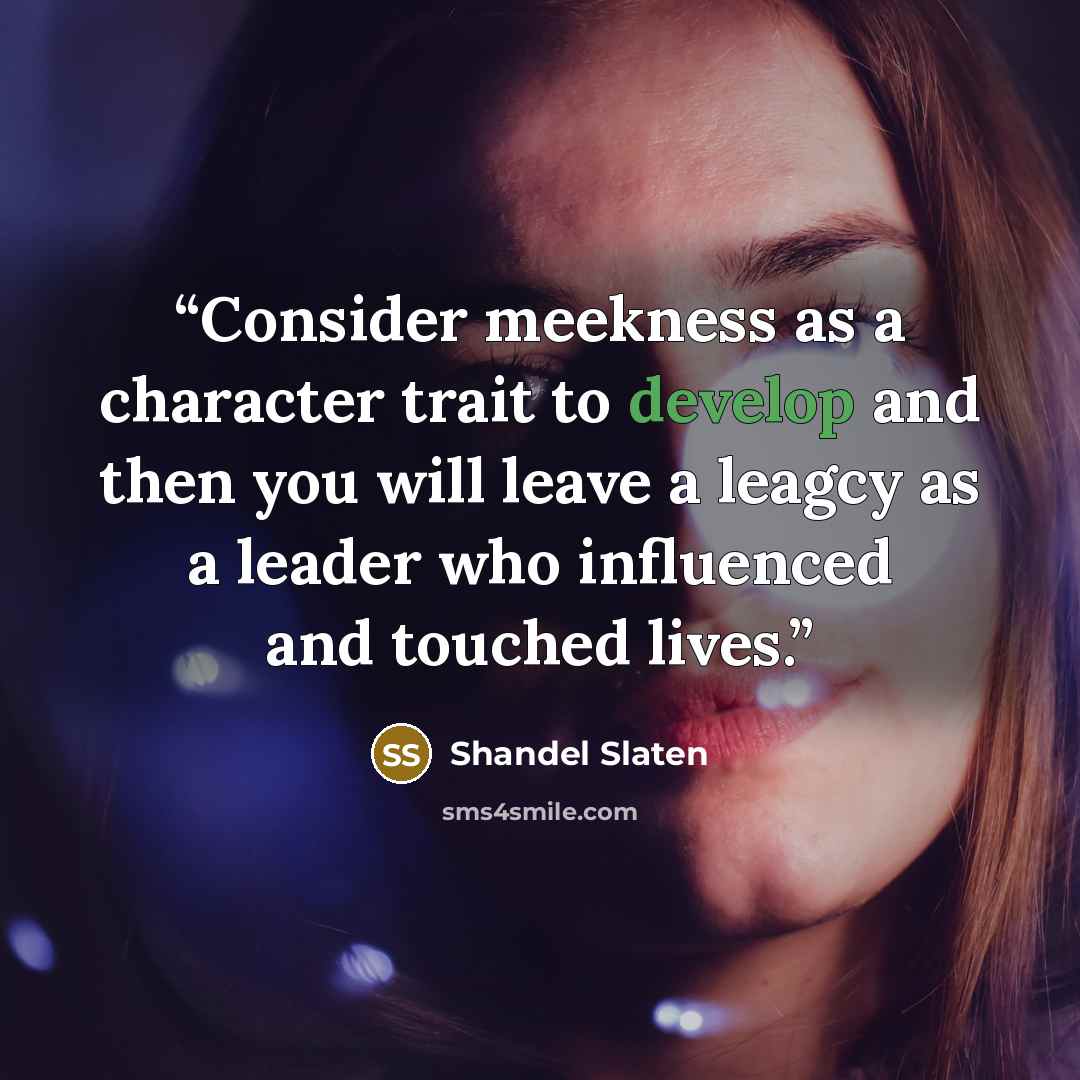 “Consider meekness as a character trait to develop and then you will leave a leagcy as a leader who influenced and touched lives.” quote by Shandel Slaten