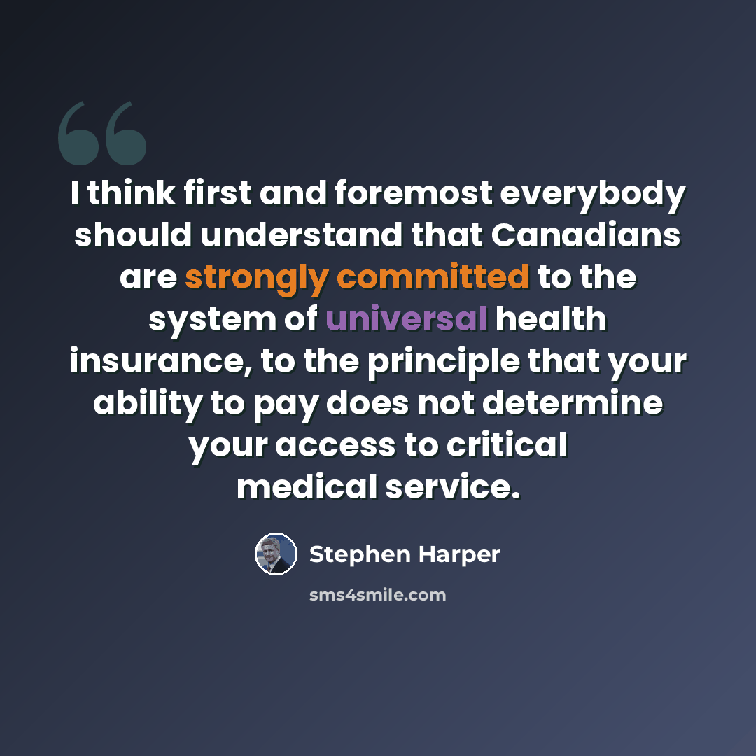 “I think first and foremost everybody should understand that Canadians are strongly committed to the system of universal health insurance, to the principle that your ability to pay does not determine your access to critical medical service.” quote by Stephen Harper