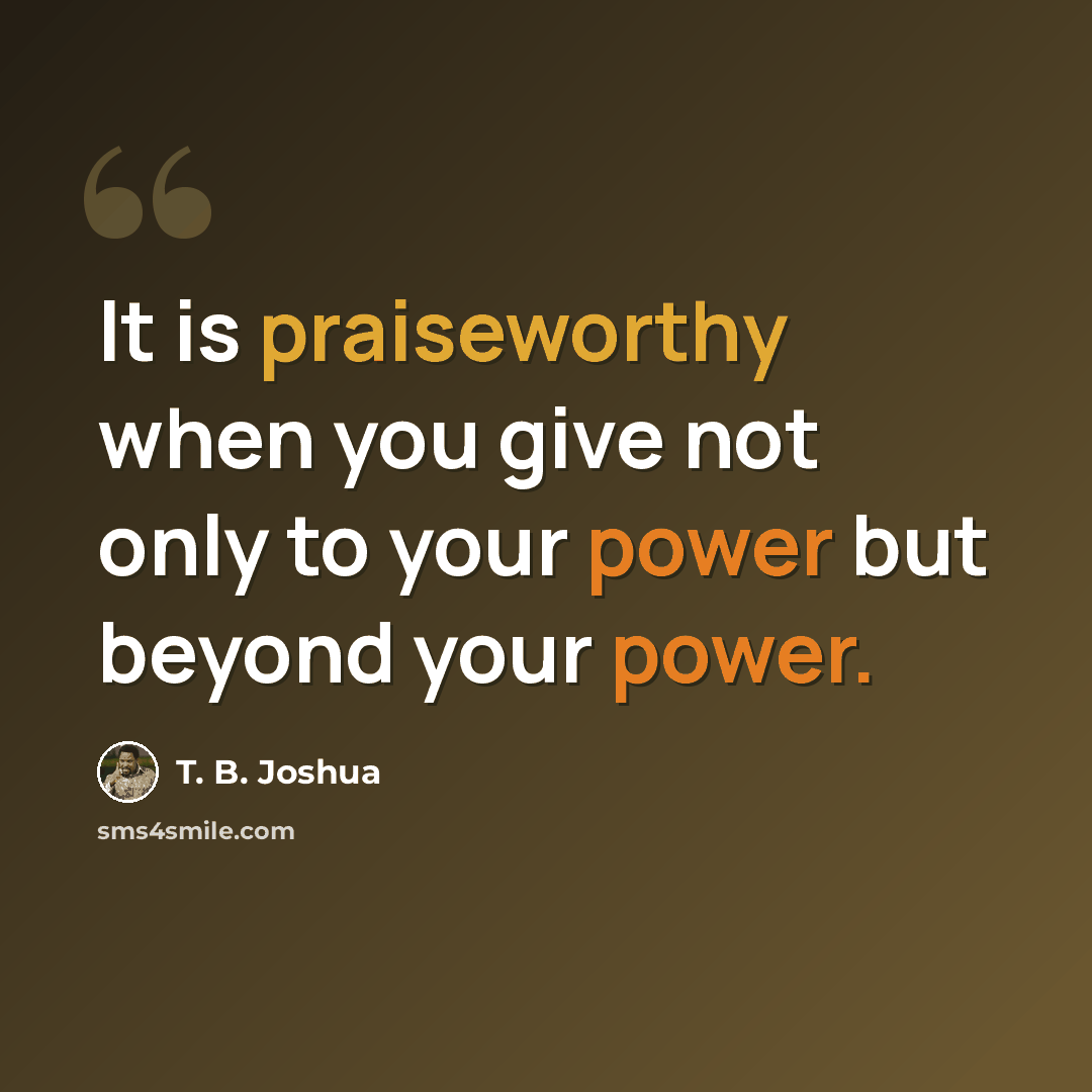 “It is praiseworthy when you give not only to your power but beyond your power.” quote by T. B. Joshua