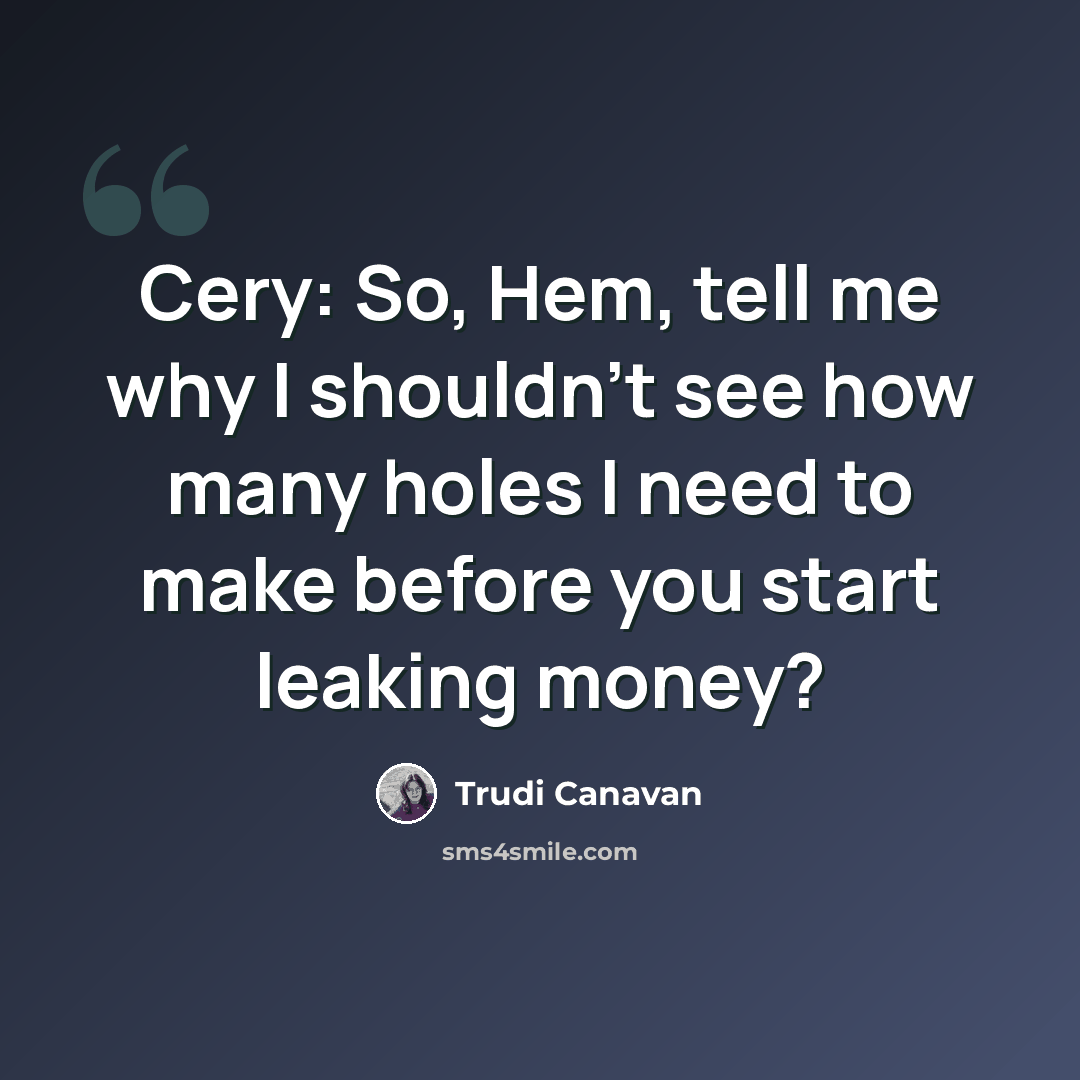 “Cery: So, Hem, tell me why I shouldn't see how many holes I need to make before you start leaking money?” quote by Trudi Canavan