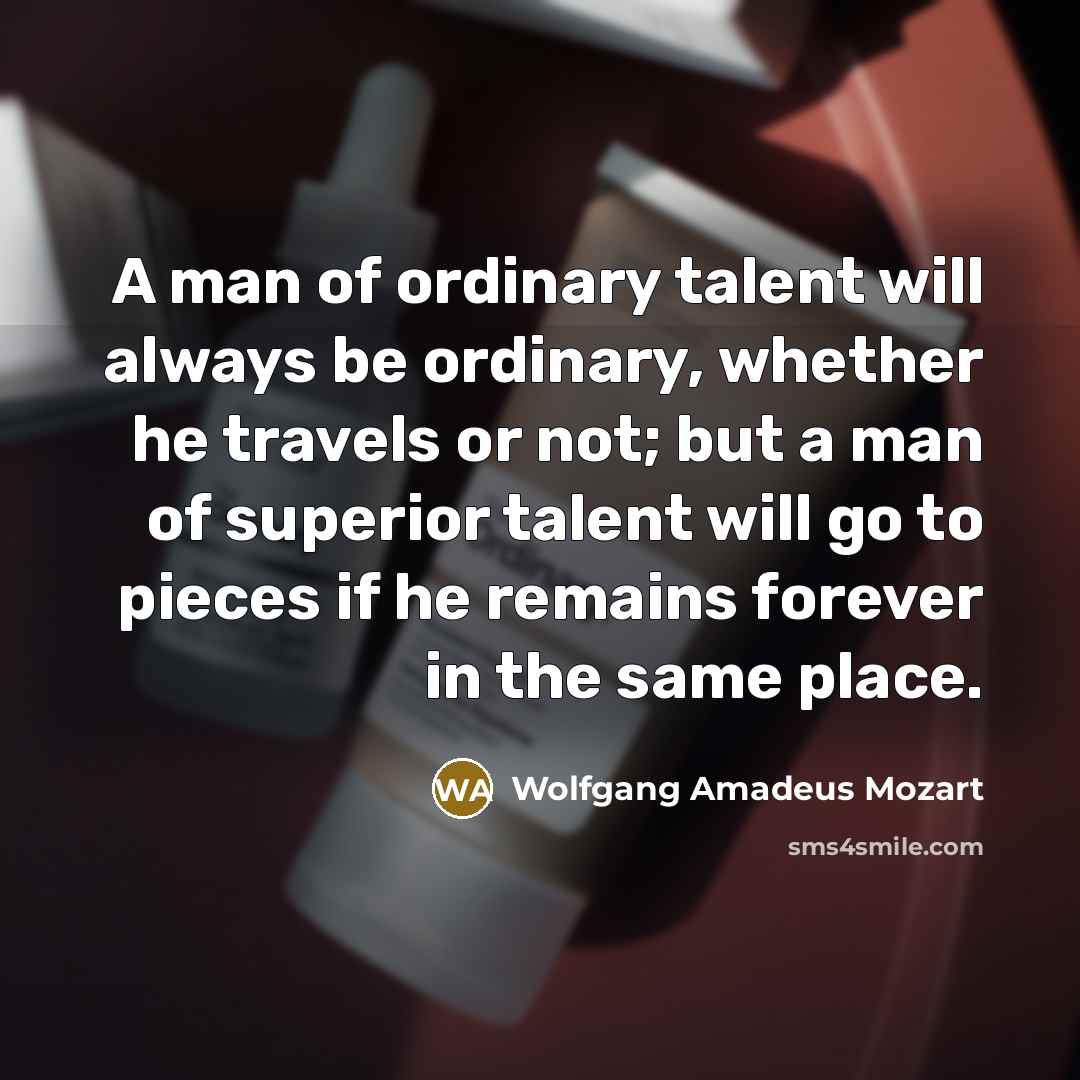 “A man of ordinary talent will always be ordinary, whether he travels or not; but a man of superior talent will go to pieces if he remains forever in the same place.” quote by Wolfgang Amadeus Mozart