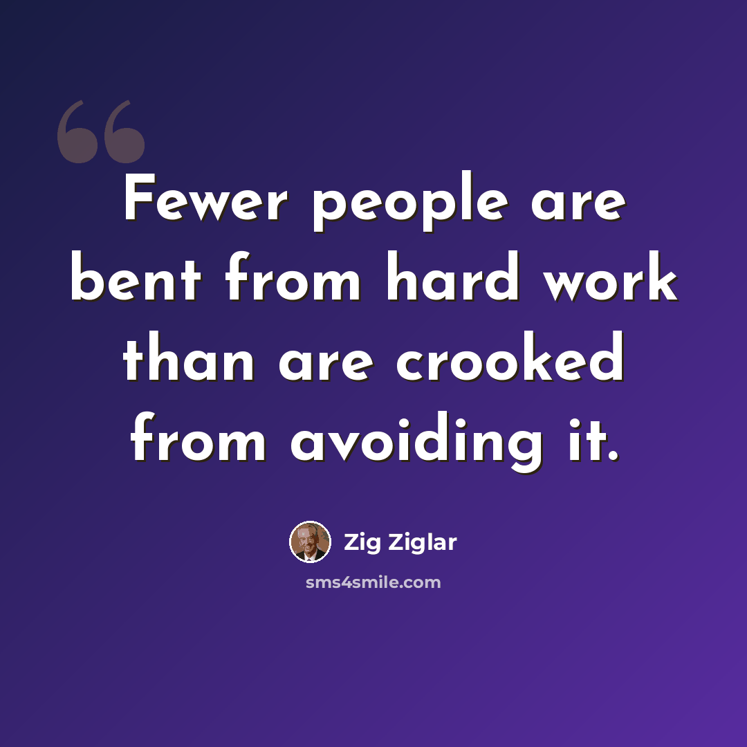 “Fewer people are bent from hard work than are crooked from avoiding it.” quote by Zig Ziglar
