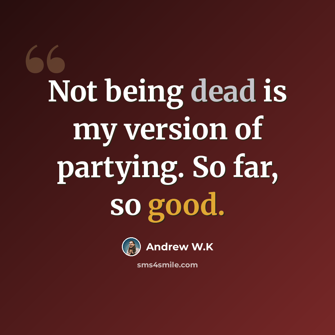 “Not being dead is my version of partying. So far, so good.” quote by Andrew W.K