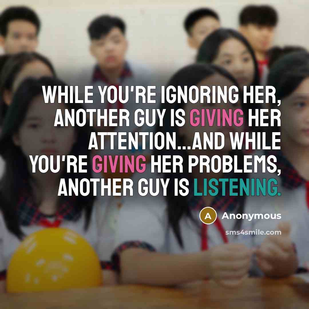 “While you're ignoring her, another guy is giving her attention...and while you're giving her problems, another guy is listening.” quote by Anonymous