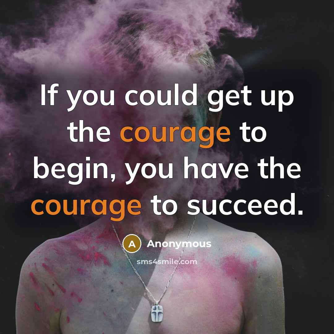 “If you could get up the courage to begin, you have the courage to succeed.” quote by Anonymous