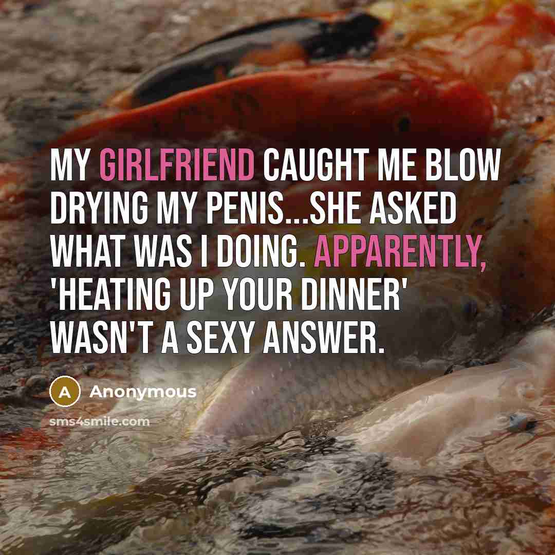 “My girlfriend caught me blow drying my penis...She asked what was I doing. Apparently, 'heating up your dinner' wasn't a sexy answer.” quote by Anonymous