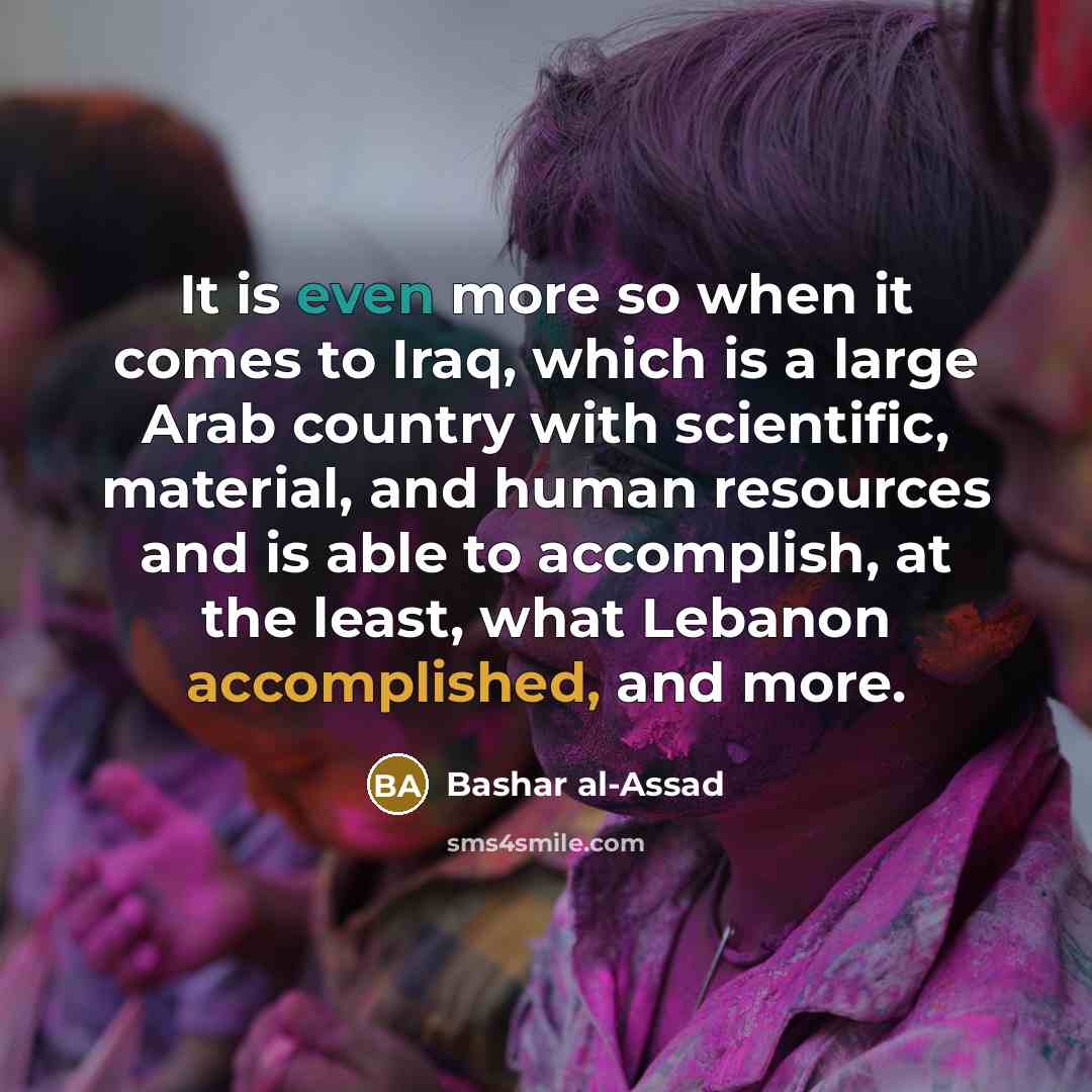 “It is even more so when it comes to Iraq, which is a large Arab country with scientific, material, and human resources and is able to accomplish, at the least, what Lebanon accomplished, and more.” quote by Bashar al-Assad