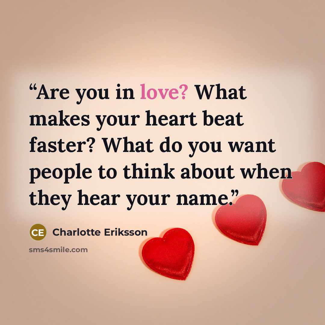 “Are you in love? What makes your heart beat faster? What do you want people to think about when they hear your name.” quote by Charlotte Eriksson