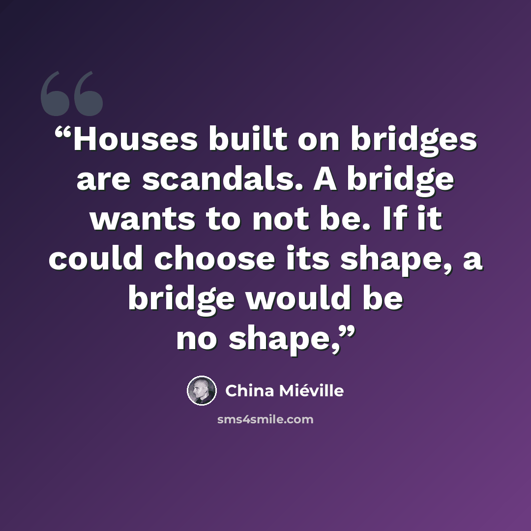 “Houses built on bridges are scandals. A bridge wants to not be. If it could choose its shape, a bridge would be no shape,” quote by China Miéville