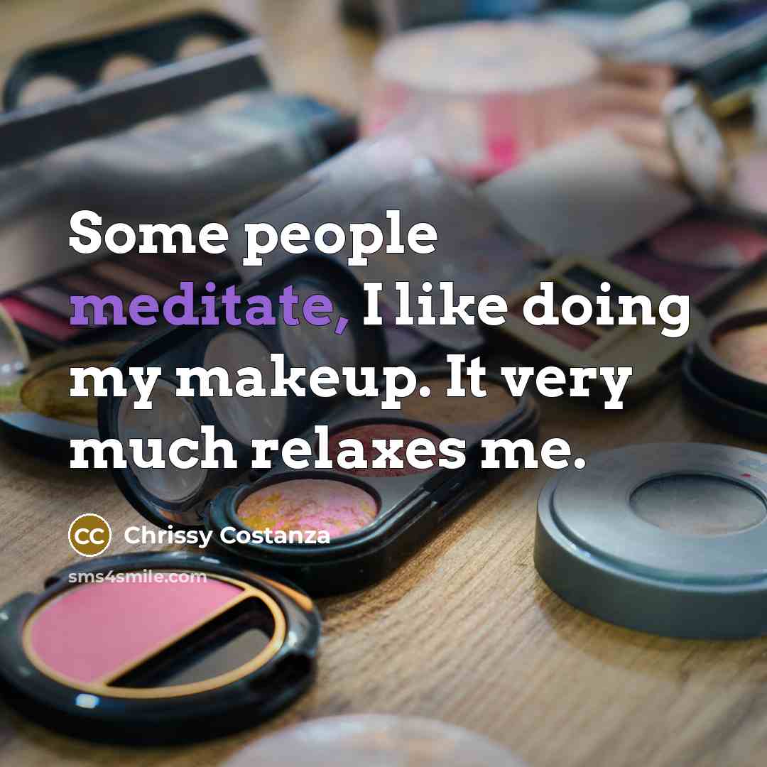 “Some people meditate, I like doing my makeup. It very much relaxes me.” quote by Chrissy Costanza