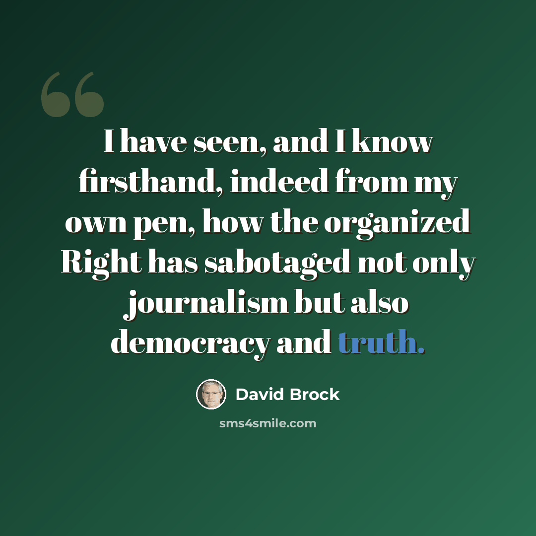 “I have seen, and I know firsthand, indeed from my own pen, how the organized Right has sabotaged not only journalism but also democracy and truth.” quote by David Brock