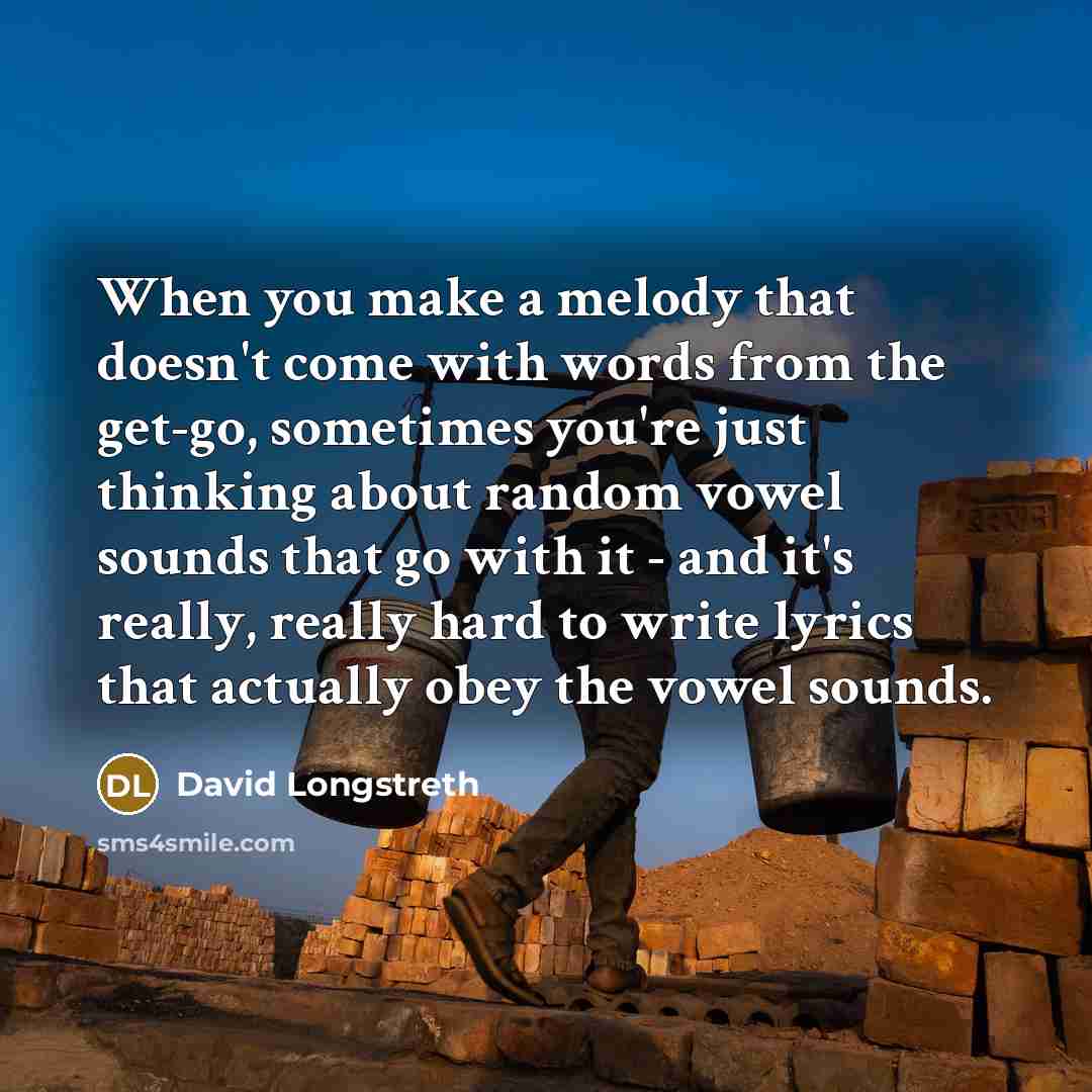 “When you make a melody that doesn't come with words from the get-go, sometimes you're just thinking about random vowel sounds that go with it - and it's really, really hard to write lyrics that actually obey the vowel sounds.” quote by David Longstreth